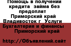 Помощь в получении кредита, займа без предоплат - Приморский край, Владивосток г. Услуги » Бухгалтерия и финансы   . Приморский край